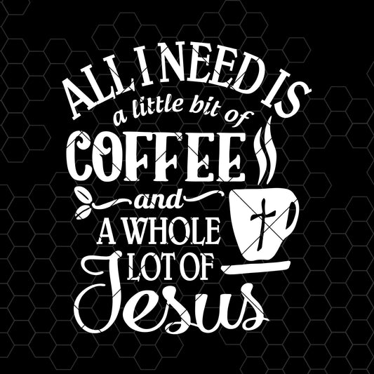 All I Need Is A Little Bit Of Coffee And A Whole Lot Of Jesus Digital Cut Files Svg, Dxf, Eps, Png, Cricut Vector, Digital Cut Files Download