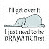 Elephant I’ll get over it I just need to be dramatic first SVG PNG EPS DXf digital download