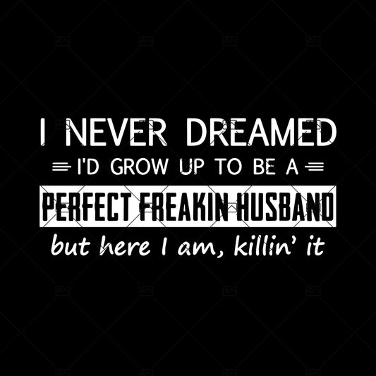 I Never Dreamed I'd Grow Up To Be A Perfect Freakin Husband But Here I Am Killing It Digital Cut Files Svg, Dxf, Eps, Png, Cricut Vector, Digital Cut Files Download