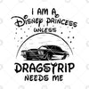 Disney Princess Svg, I Am A Disney Princess Unless Dragstrip Needs Me Digital Cut Files Svg, Cricut Vector, Digital Cut Files Download