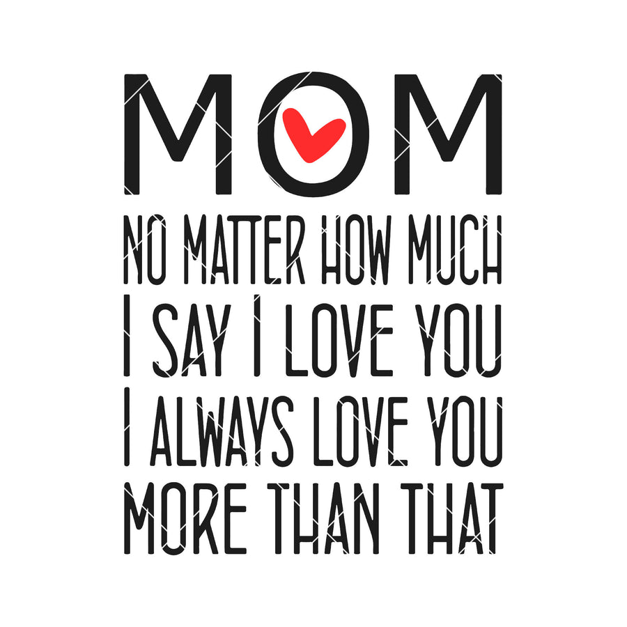 Mom- No Matter How Much I Say I Love You I Always Love You Digital Cut Files Svg, Dxf, Eps, Png, Cricut Vector, Digital Cut Files Download