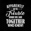 Apparently We're Trouble When We Are Together Who Knew Digital Cut Files Svg, Dxf, Eps, Png, Cricut Vector, Digital Cut Files Download