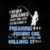 I Never Dreamed That One Day I'd Become A Freaking Fishing Girl Digital Files Svg, Dxf, Eps, Png, Cricut Vector, Digital Cut Files Download