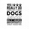 Yes I Really Do Need All These Dogs But More Importantly Me Digital Cut Files Svg, Dxf, Eps, Png, Cricut Vector, Digital Cut Files Download