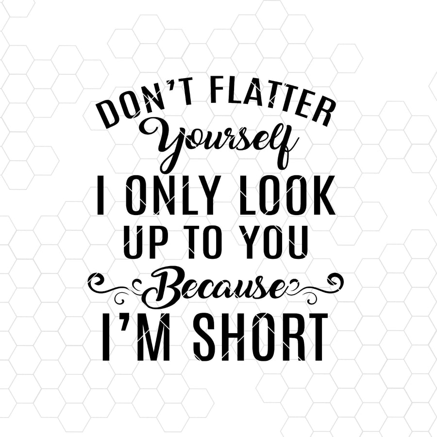 Don't Flatter Yourself I Only Look Up To You Because I'm Short Digital Files Svg, Dxf, Eps, Png, Cricut Vector, Digital Cut Files Download