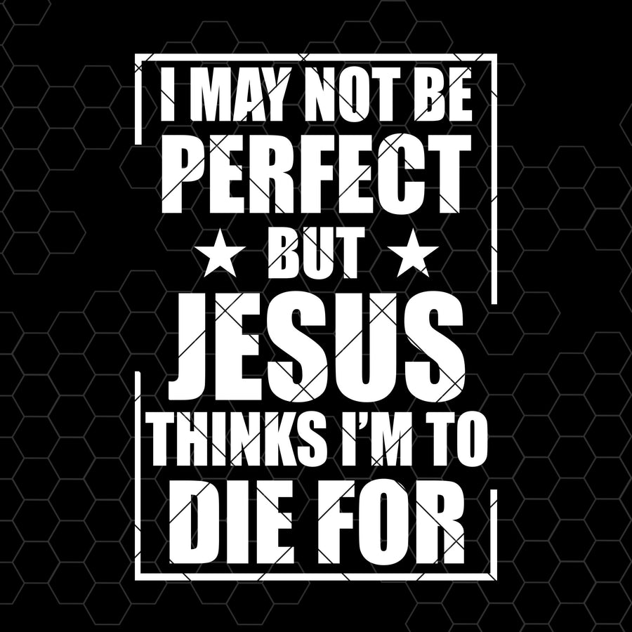 I May Not Be Perfect But Jesus Thinks I'm To Die For Digital Cut Files Svg, Dxf, Eps, Png, Cricut Vector, Digital Cut Files Download